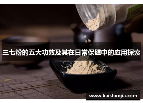 三七粉的五大功效及其在日常保健中的应用探索