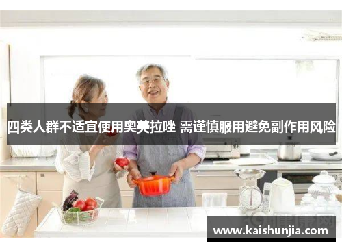 四类人群不适宜使用奥美拉唑 需谨慎服用避免副作用风险