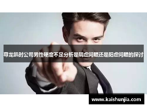 尊龙凯时公司男性硬度不足分析是阴虚问题还是阳虚问题的探讨