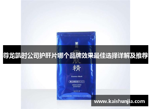 尊龙凯时公司护肝片哪个品牌效果最佳选择详解及推荐