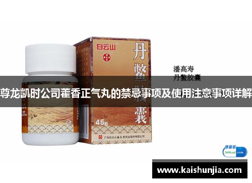 尊龙凯时公司藿香正气丸的禁忌事项及使用注意事项详解