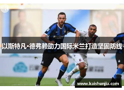 以斯特凡·德弗赖助力国际米兰打造坚固防线